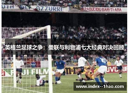 英格兰足球之争：曼联与利物浦七大经典对决回顾