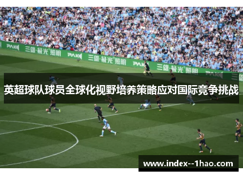 英超球队球员全球化视野培养策略应对国际竞争挑战