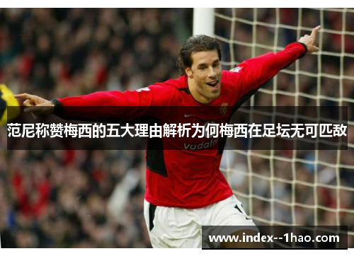 范尼称赞梅西的五大理由解析为何梅西在足坛无可匹敌