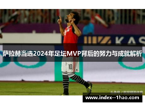 萨拉赫当选2024年足坛MVP背后的努力与成就解析