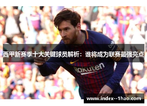 西甲新赛季十大关键球员解析:谁将成为联赛最强亮点 西甲新赛季十大关键球员解析:谁将成为联赛最强亮点