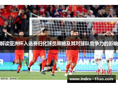 解读亚洲杯入选赛归化球员策略及其对球队竞争力的影响