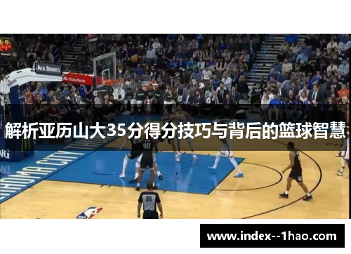 解析亚历山大35分得分技巧与背后的篮球智慧