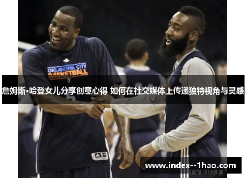 詹姆斯·哈登女儿分享创意心得 如何在社交媒体上传递独特视角与灵感