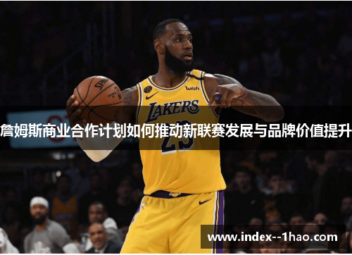 詹姆斯商业合作计划如何推动新联赛发展与品牌价值提升
