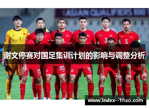 谢文停赛对国足集训计划的影响与调整分析 谢文停赛对国足集训计划的影响与调整分析