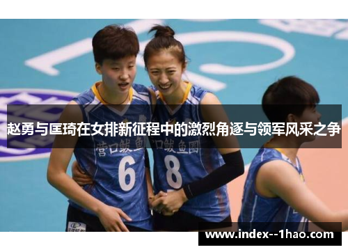 赵勇与匡琦在女排新征程中的激烈角逐与领军风采之争