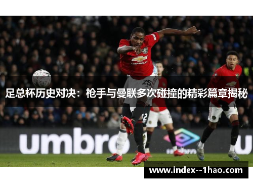 足总杯历史对决：枪手与曼联多次碰撞的精彩篇章揭秘