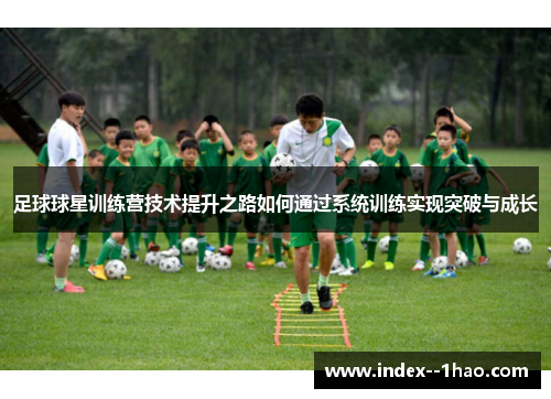 足球球星训练营技术提升之路如何通过系统训练实现突破与成长