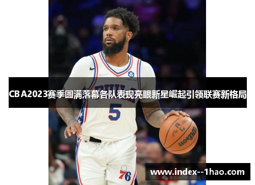 CBA2023赛季圆满落幕各队表现亮眼新星崛起引领联赛新格局