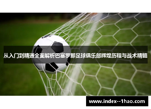 从入门到精通全面解析巴塞罗那足球俱乐部辉煌历程与战术精髓