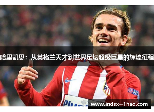 哈里凯恩：从英格兰天才到世界足坛超级巨星的辉煌征程