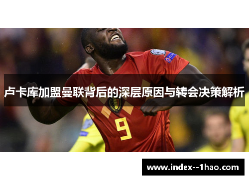 卢卡库加盟曼联背后的深层原因与转会决策解析