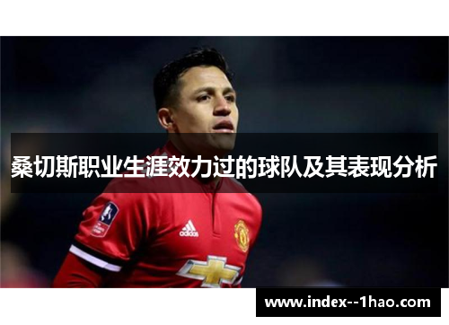 桑切斯职业生涯效力过的球队及其表现分析