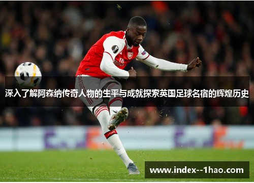 深入了解阿森纳传奇人物的生平与成就探索英国足球名宿的辉煌历史