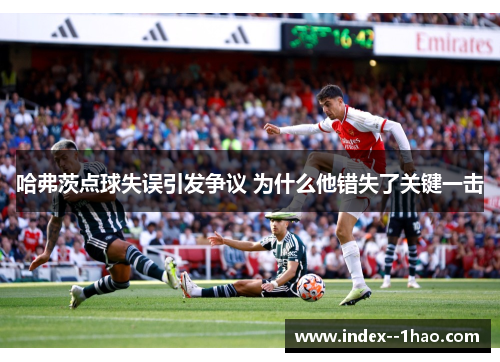 哈弗茨点球失误引发争议 为什么他错失了关键一击 哈弗茨点球失误引发争议 为什么他错失了关键一击