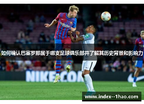 如何确认巴塞罗那属于哪支足球俱乐部并了解其历史背景和影响力