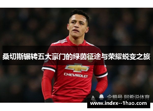 桑切斯辗转五大豪门的绿茵征途与荣耀蜕变之旅