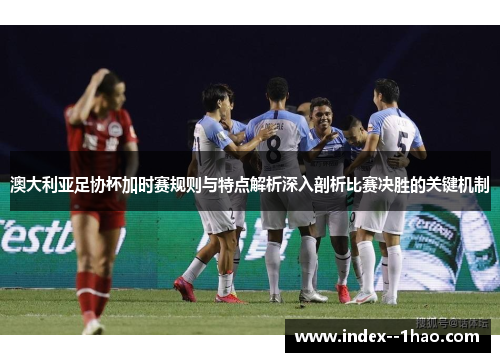 澳大利亚足协杯加时赛规则与特点解析深入剖析比赛决胜的关键机制