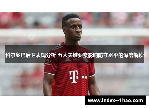 科尔多巴后卫表现分析 五大关键要素影响防守水平的深度解读 科尔多巴后卫表现分析 五大关键要素影响防守水平的深度解读