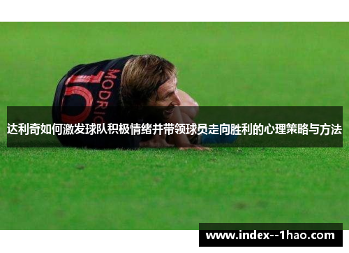 达利奇如何激发球队积极情绪并带领球员走向胜利的心理策略与方法