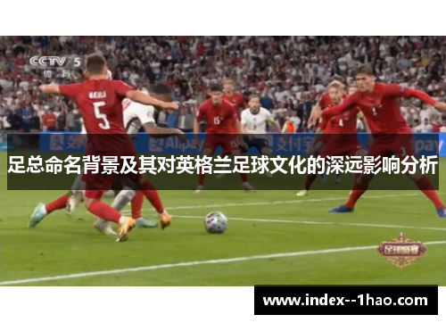 足总命名背景及其对英格兰足球文化的深远影响分析