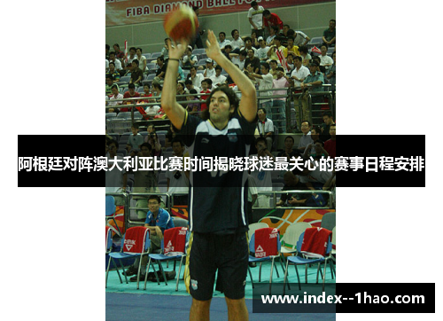 阿根廷对阵澳大利亚比赛时间揭晓球迷最关心的赛事日程安排