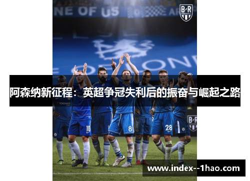 阿森纳新征程：英超争冠失利后的振奋与崛起之路