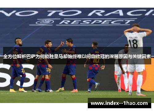 全方位解析巴萨为何能胜皇马却始终难以问鼎欧冠的深层原因与关键因素