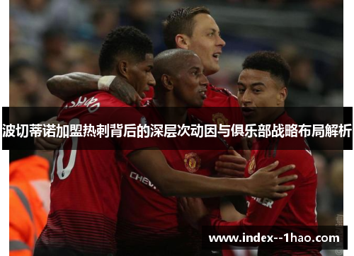 波切蒂诺加盟热刺背后的深层次动因与俱乐部战略布局解析 波切蒂诺加盟热刺背后的深层次动因与俱乐部战略布局解析