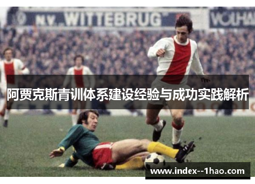阿贾克斯青训体系建设经验与成功实践解析 阿贾克斯青训体系建设经验与成功实践解析