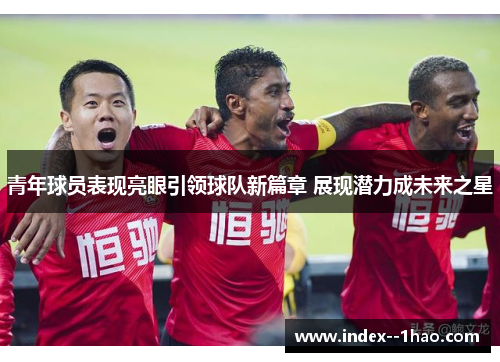 青年球员表现亮眼引领球队新篇章 展现潜力成未来之星 青年球员表现亮眼引领球队新篇章 展现潜力成未来之星