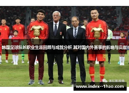 韩国足球队长职业生涯回顾与成就分析 其对国内外赛事的影响与贡献