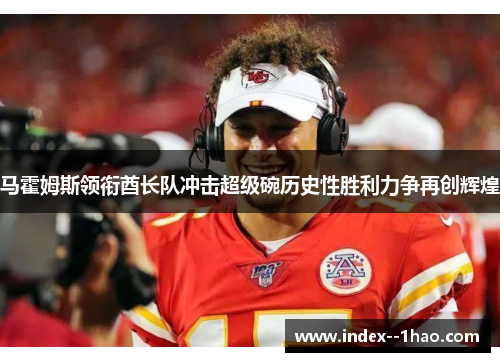 马霍姆斯领衔酋长队冲击超级碗历史性胜利力争再创辉煌