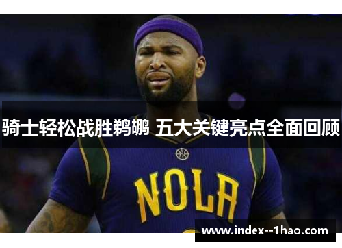 骑士轻松战胜鹈鹕 五大关键亮点全面回顾