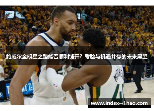 鲍威尔全明星之路能否顺利铺开？考验与机遇并存的未来展望