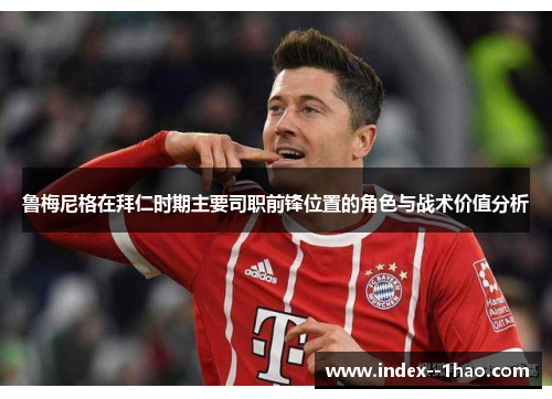 鲁梅尼格在拜仁时期主要司职前锋位置的角色与战术价值分析