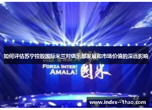 如何评估苏宁控股国际米兰对俱乐部发展和市场价值的深远影响