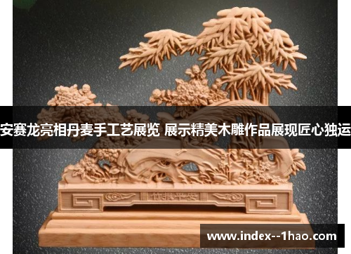 安赛龙亮相丹麦手工艺展览 展示精美木雕作品展现匠心独运