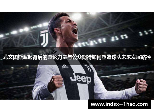 尤文图斯崛起背后的舆论力量与公众期待如何塑造球队未来发展路径
