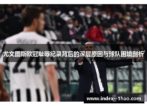 尤文图斯欧冠耻辱纪录背后的深层原因与球队困境剖析