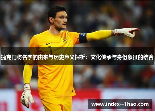 捷克门将名字的由来与历史意义探析:文化传承与身份象征的结合 捷克门将名字的由来与历史意义探析:文化传承与身份象征的结合