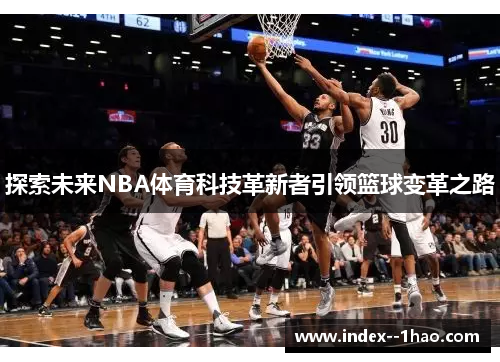 探索未来NBA体育科技革新者引领篮球变革之路 探索未来NBA体育科技革新者引领篮球变革之路