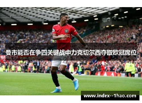 曼市能否在争四关键战中力克切尔西夺取欧冠席位 曼市能否在争四关键战中力克切尔西夺取欧冠席位