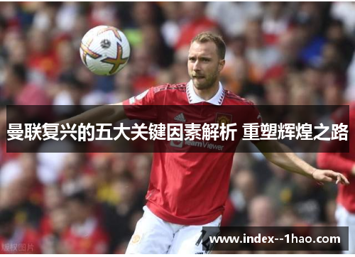 曼联复兴的五大关键因素解析 重塑辉煌之路 曼联复兴的五大关键因素解析 重塑辉煌之路