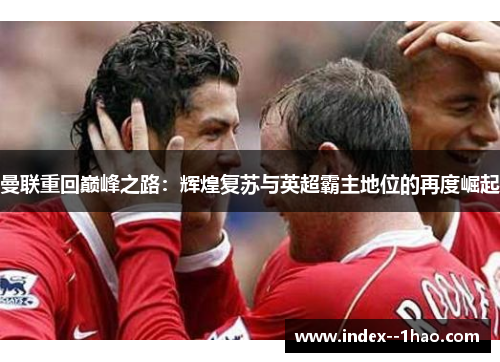 曼联重回巅峰之路:辉煌复苏与英超霸主地位的再度崛起 曼联重回巅峰之路:辉煌复苏与英超霸主地位的再度崛起