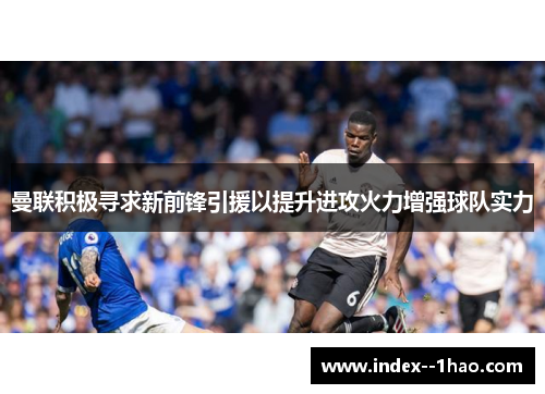 曼联积极寻求新前锋引援以提升进攻火力增强球队实力 曼联积极寻求新前锋引援以提升进攻火力增强球队实力
