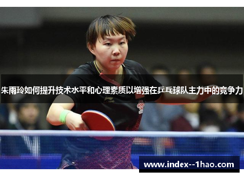朱雨玲如何提升技术水平和心理素质以增强在乒乓球队主力中的竞争力