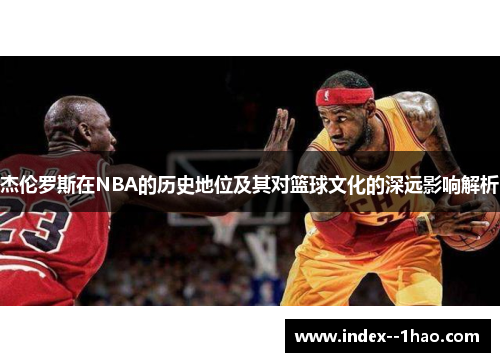 杰伦罗斯在NBA的历史地位及其对篮球文化的深远影响解析 杰伦罗斯在NBA的历史地位及其对篮球文化的深远影响解析