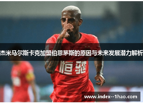 杰米马尔斯卡克加盟伯恩茅斯的原因与未来发展潜力解析 杰米马尔斯卡克加盟伯恩茅斯的原因与未来发展潜力解析